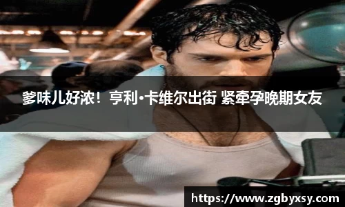 爹味儿好浓!亨利·卡维尔出街 紧牵孕晚期女友